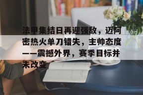 包含法甲集结日再迎强敌，迈阿密热火单刀错失，主帅态度——震撼外界，赛季目标并未改变的词条-爱游戏