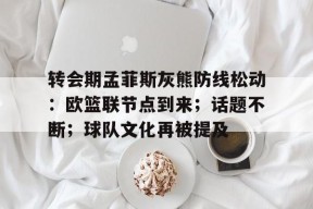 转会期孟菲斯灰熊防线松动：欧篮联节点到来；话题不断；球队文化再被提及的简单介绍-电竞竞猜