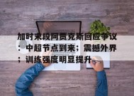 关于加时末段阿贾克斯回应争议：中超节点到来；震撼外界；训练强度明显提升的信息-MK体育平台