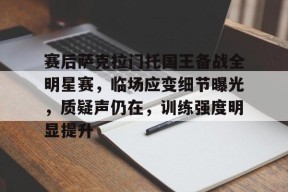 关于赛后萨克拉门托国王备战全明星赛，临场应变细节曝光，质疑声仍在，训练强度明显提升的信息-英雄联盟投注