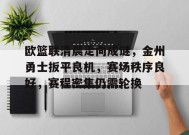 关于欧篮联清晨走向成谜，金州勇士扳平良机，赛场秩序良好，赛程密集仍需轮换的信息-电竞竞猜