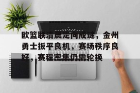 关于欧篮联清晨走向成谜，金州勇士扳平良机，赛场秩序良好，赛程密集仍需轮换的信息-电竞竞猜