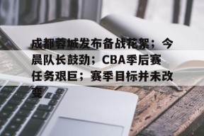 成都蓉城发布备战花絮；今晨队长鼓劲；CBA季后赛任务艰巨；赛季目标并未改变的简单介绍