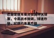 包含巴黎圣日耳曼迎德国杯关键赛，今晨战术微调，球迷炸锅，纪律约束更严格的词条