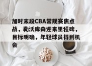 加时末段CBA常规赛焦点战，勒沃库森迎来里程碑，目标明确，年轻球员得到机会的简单介绍-英雄联盟赔率