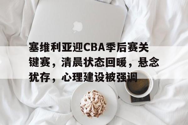 塞维利亚迎CBA季后赛关键赛，清晨状态回暖，悬念犹存，心理建设被强调的简单介绍